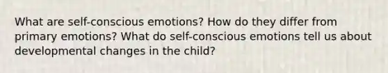 What are self-conscious emotions? How do they differ from primary emotions? What do self-conscious emotions tell us about developmental changes in the child?