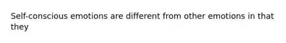 Self-conscious emotions are different from other emotions in that they