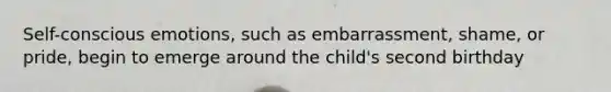 Self-conscious emotions, such as embarrassment, shame, or pride, begin to emerge around the child's second birthday