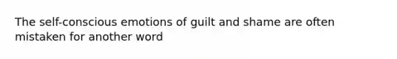 The self-conscious emotions of guilt and shame are often mistaken for another word