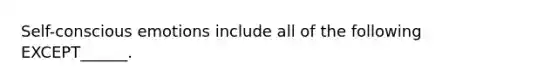 Self-conscious emotions include all of the following EXCEPT______.