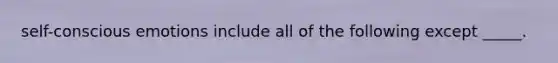 self-conscious emotions include all of the following except _____.