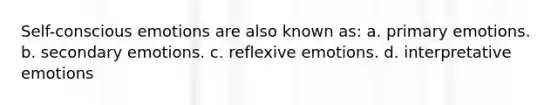 Self-conscious emotions are also known as: a. primary emotions. b. secondary emotions. c. reflexive emotions. d. interpretative emotions