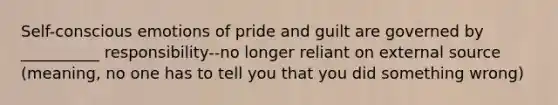 Self-conscious emotions of pride and guilt are governed by __________ responsibility--no longer reliant on external source (meaning, no one has to tell you that you did something wrong)