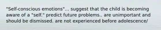 "Self-conscious emotions"... suggest that the child is becoming aware of a "self." predict future problems.. are unimportant and should be dismissed. are not experienced before adolescence/