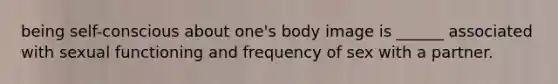 being self-conscious about one's body image is ______ associated with sexual functioning and frequency of sex with a partner.