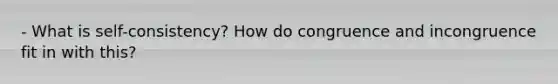 - What is self-consistency? How do congruence and incongruence fit in with this?