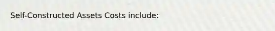 Self-Constructed Assets Costs include: