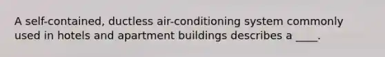 A self-contained, ductless air-conditioning system commonly used in hotels and apartment buildings describes a ____.