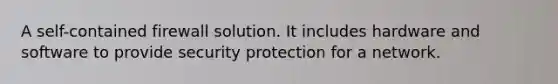 A self-contained firewall solution. It includes hardware and software to provide security protection for a network.