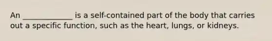 An _____________ is a self-contained part of the body that carries out a specific function, such as the heart, lungs, or kidneys.