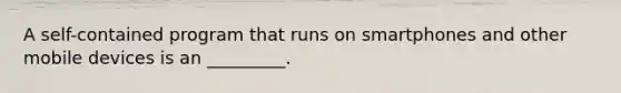 A self-contained program that runs on smartphones and other mobile devices is an _________.