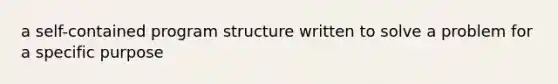 a self-contained program structure written to solve a problem for a specific purpose