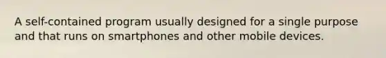 A self-contained program usually designed for a single purpose and that runs on smartphones and other mobile devices.