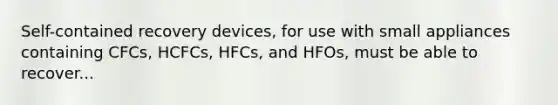 Self-contained recovery devices, for use with small appliances containing CFCs, HCFCs, HFCs, and HFOs, must be able to recover...