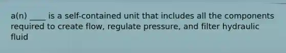 a(n) ____ is a self-contained unit that includes all the components required to create flow, regulate pressure, and filter hydraulic fluid