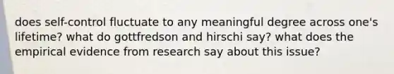 does self-control fluctuate to any meaningful degree across one's lifetime? what do gottfredson and hirschi say? what does the empirical evidence from research say about this issue?