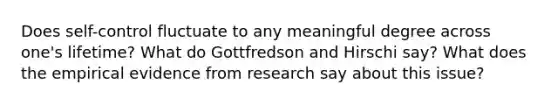 Does self-control fluctuate to any meaningful degree across one's lifetime? What do Gottfredson and Hirschi say? What does the empirical evidence from research say about this issue?