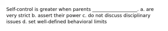 Self-control is greater when parents ___________________. a. are very strict b. assert their power c. do not discuss disciplinary issues d. set well-defined behavioral limits