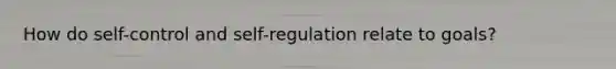 How do self-control and self-regulation relate to goals?
