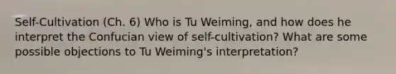 Self-Cultivation (Ch. 6) Who is Tu Weiming, and how does he interpret the Confucian view of self-cultivation? What are some possible objections to Tu Weiming's interpretation?