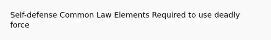 Self-defense Common Law Elements Required to use deadly force