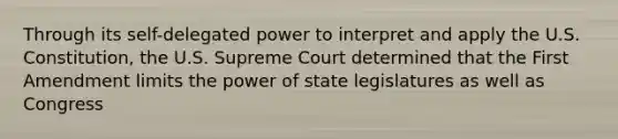 Through its self-delegated power to interpret and apply the U.S. Constitution, the U.S. Supreme Court determined that the First Amendment limits the power of state legislatures as well as Congress