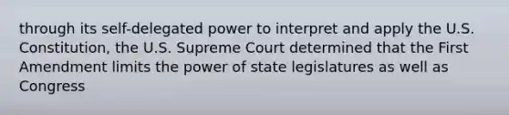 through its self-delegated power to interpret and apply the U.S. Constitution, the U.S. Supreme Court determined that the First Amendment limits the power of state legislatures as well as Congress