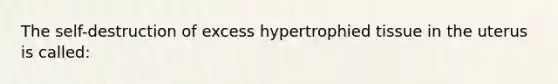 The self-destruction of excess hypertrophied tissue in the uterus is called: