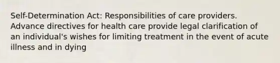 Self-Determination Act: Responsibilities of care providers. Advance directives for health care provide legal clarification of an individual's wishes for limiting treatment in the event of acute illness and in dying