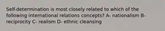 Self-determination is most closely related to which of the following international relations concepts? A- nationalism B- reciprocity C- realism D- ethnic cleansing