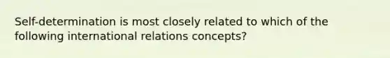 Self-determination is most closely related to which of the following international relations concepts?