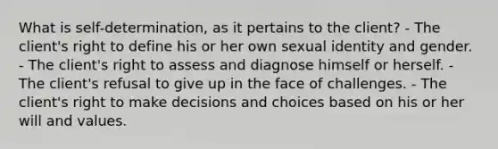 What is self-determination, as it pertains to the client? - The client's right to define his or her own sexual identity and gender. - The client's right to assess and diagnose himself or herself. - The client's refusal to give up in the face of challenges. - The client's right to make decisions and choices based on his or her will and values.