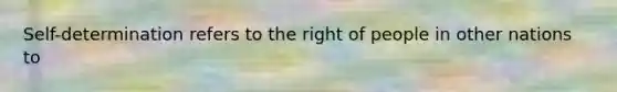 Self-determination refers to the right of people in other nations to