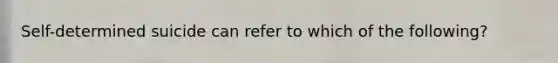 Self-determined suicide can refer to which of the following?