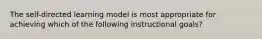 The self-directed learning model is most appropriate for achieving which of the following instructional goals?