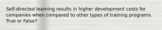 Self-directed learning results in higher development costs for companies when compared to other types of training programs. True or False?