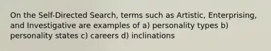 On the Self-Directed Search, terms such as Artistic, Enterprising, and Investigative are examples of a) personality types b) personality states c) careers d) inclinations