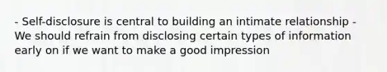 - Self-disclosure is central to building an intimate relationship - We should refrain from disclosing certain types of information early on if we want to make a good impression