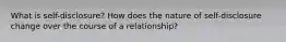 What is self-disclosure? How does the nature of self-disclosure change over the course of a relationship?