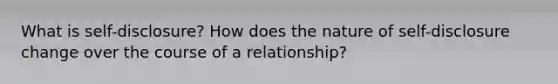 What is self-disclosure? How does the nature of self-disclosure change over the course of a relationship?