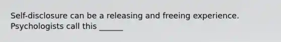 Self-disclosure can be a releasing and freeing experience. Psychologists call this ______