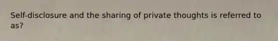 Self-disclosure and the sharing of private thoughts is referred to as?