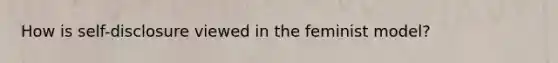 How is self-disclosure viewed in the feminist model?