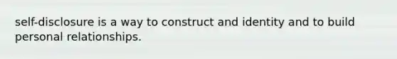 self-disclosure is a way to construct and identity and to build personal relationships.