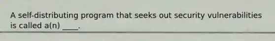 A self-distributing program that seeks out security vulnerabilities is called a(n) ____.