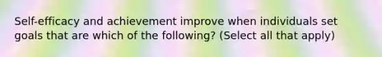 Self-efficacy and achievement improve when individuals set goals that are which of the following? (Select all that apply)