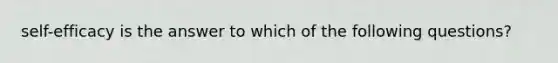 self-efficacy is the answer to which of the following questions?