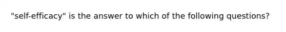 "self-efficacy" is the answer to which of the following questions?