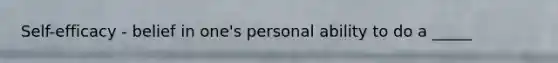 Self-efficacy - belief in one's personal ability to do a _____